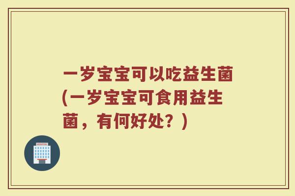 一岁宝宝可以吃益生菌(一岁宝宝可食用益生菌，有何好处？)