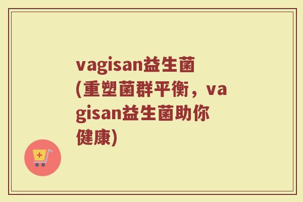 vagisan益生菌(重塑菌群平衡，vagisan益生菌助你健康)