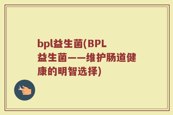bpl益生菌(BPL益生菌——维护肠道健康的明智选择)