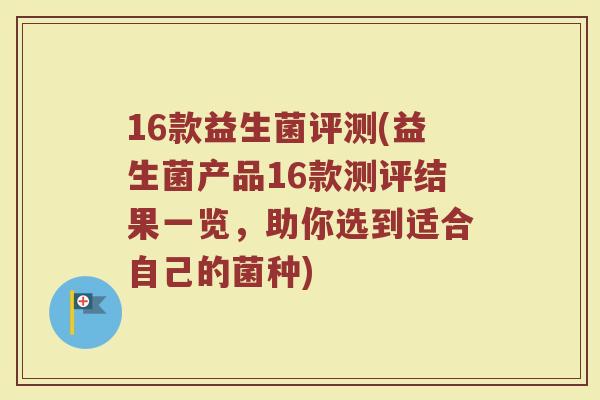 16款益生菌评测(益生菌产品16款测评结果一览，助你选到适合自己的菌种)