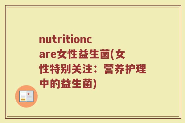 nutritioncare女性益生菌(女性特别关注：营养护理中的益生菌)