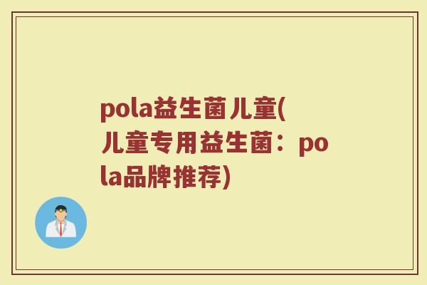 pola益生菌儿童(儿童专用益生菌：pola品牌推荐)