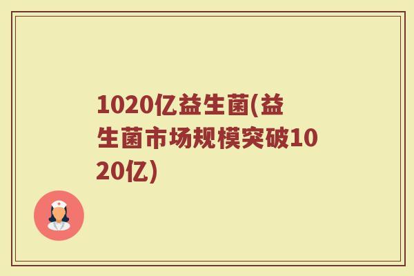 1020亿益生菌(益生菌市场规模突破1020亿)