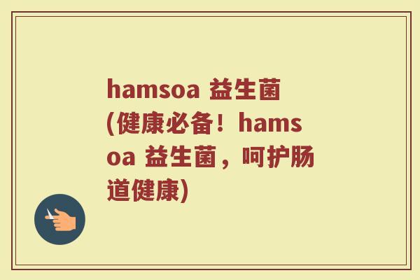 hamsoa 益生菌(健康必备！hamsoa 益生菌，呵护肠道健康)
