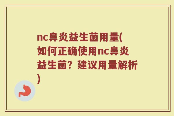 nc鼻炎益生菌用量(如何正确使用nc鼻炎益生菌？建议用量解析)