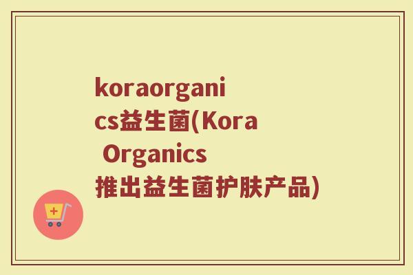 koraorganics益生菌(Kora Organics 推出益生菌护肤产品)