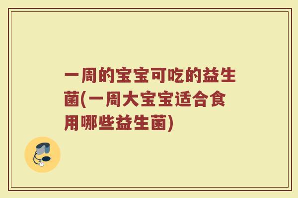 一周的宝宝可吃的益生菌(一周大宝宝适合食用哪些益生菌)