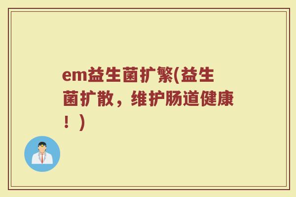 em益生菌扩繁(益生菌扩散，维护肠道健康！)