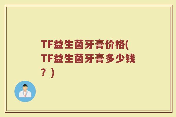 TF益生菌牙膏价格(TF益生菌牙膏多少钱？)