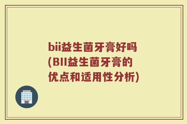 bii益生菌牙膏好吗(BII益生菌牙膏的优点和适用性分析)