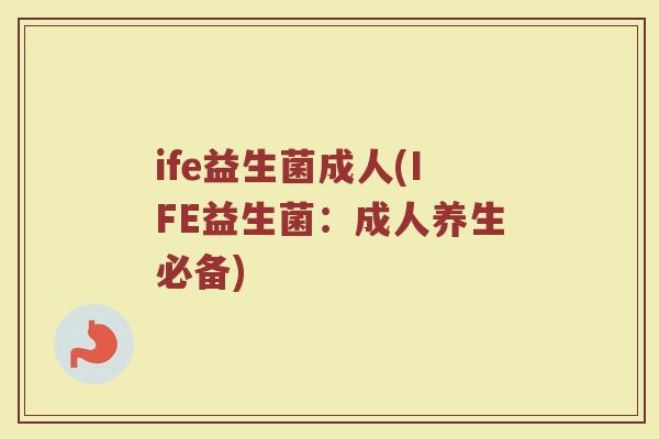 ife益生菌成人(IFE益生菌：成人养生必备)