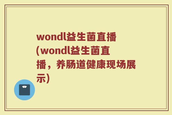 wondl益生菌直播(wondl益生菌直播，养肠道健康现场展示)