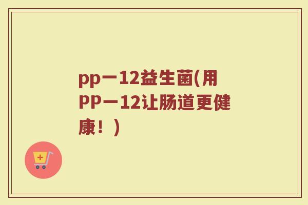 pp一12益生菌(用PP一12让肠道更健康！)