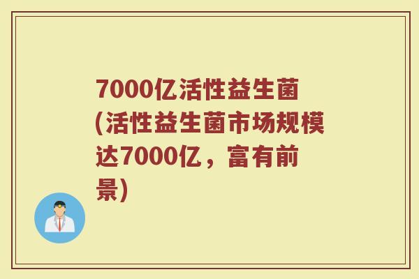7000亿活性益生菌(活性益生菌市场规模达7000亿，富有前景)