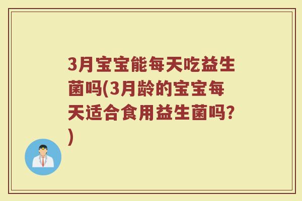 3月宝宝能每天吃益生菌吗(3月龄的宝宝每天适合食用益生菌吗？)