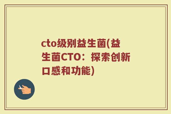 cto级别益生菌(益生菌CTO：探索创新口感和功能)