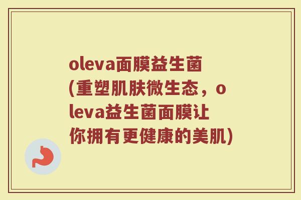 oleva面膜益生菌(重塑肌肤微生态，oleva益生菌面膜让你拥有更健康的美肌)