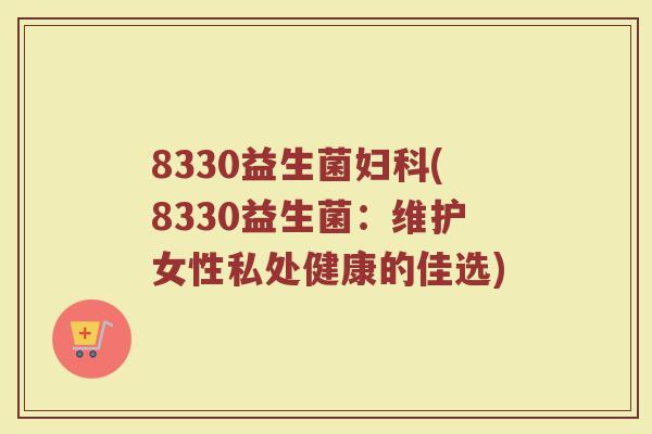 8330益生菌妇科(8330益生菌：维护女性私处健康的佳选)