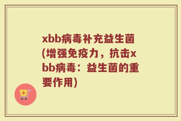xbb病毒补充益生菌(增强免疫力，抗击xbb病毒：益生菌的重要作用)
