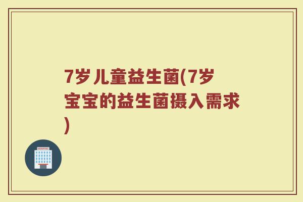 7岁儿童益生菌(7岁宝宝的益生菌摄入需求)