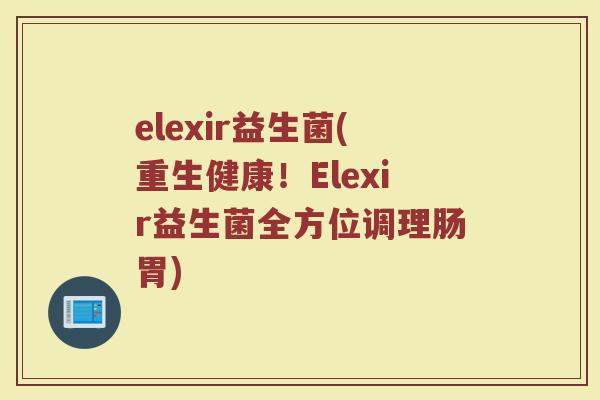 elexir益生菌(重生健康！Elexir益生菌全方位调理肠胃)