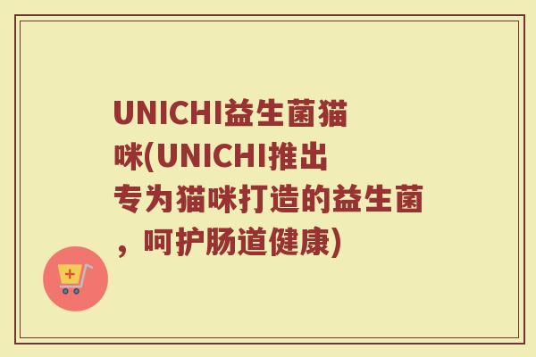 UNICHI益生菌猫咪(UNICHI推出专为猫咪打造的益生菌，呵护肠道健康)