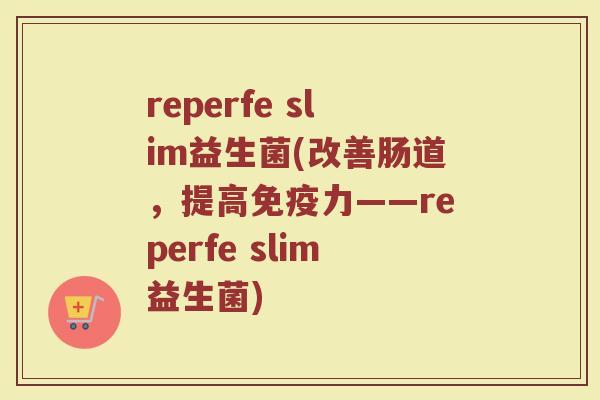 reperfe slim益生菌(改善肠道，提高免疫力——reperfe slim益生菌)