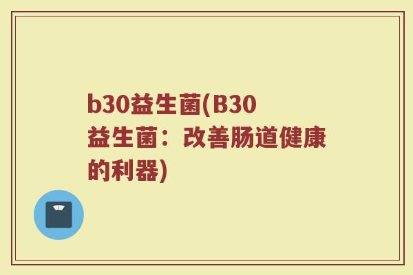 b30益生菌(B30益生菌：改善肠道健康的利器)