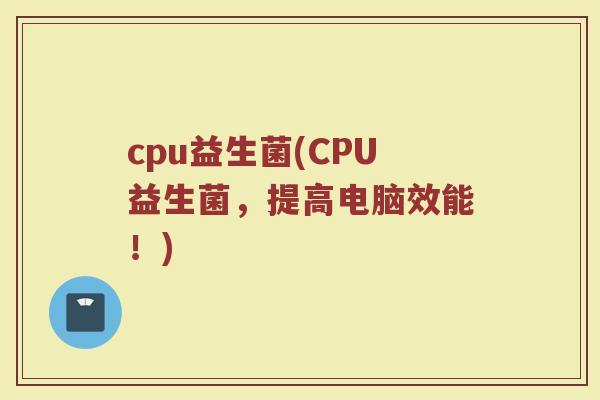 cpu益生菌(CPU益生菌，提高电脑效能！)