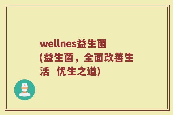 wellnes益生菌(益生菌，全面改善生活  优生之道)