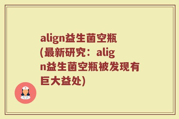 align益生菌空瓶(最新研究：align益生菌空瓶被发现有巨大益处)