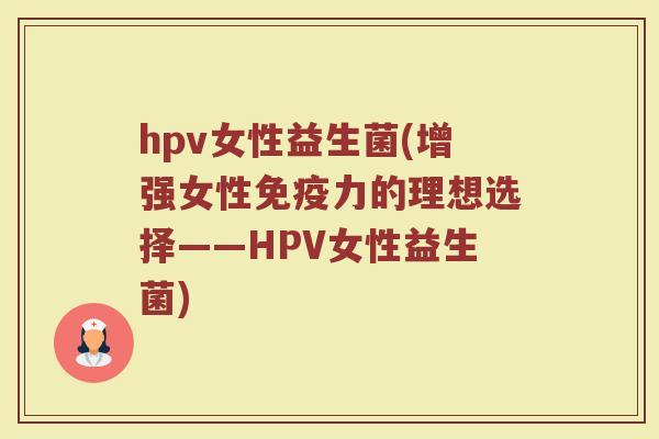 hpv女性益生菌(增强女性免疫力的理想选择——HPV女性益生菌)