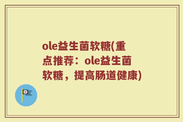 ole益生菌软糖(重点推荐：ole益生菌软糖，提高肠道健康)
