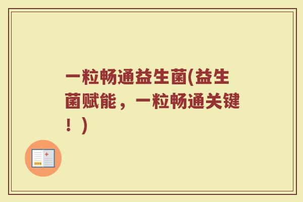 一粒畅通益生菌(益生菌赋能，一粒畅通关键！)