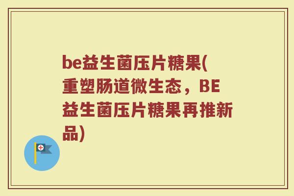 be益生菌压片糖果(重塑肠道微生态，BE益生菌压片糖果再推新品)