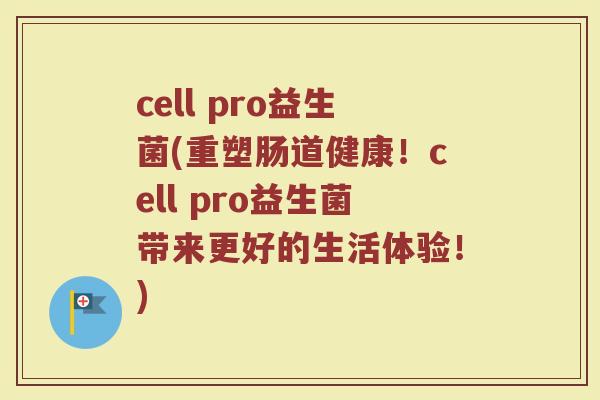 cell pro益生菌(重塑肠道健康！cell pro益生菌带来更好的生活体验！)