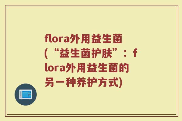 flora外用益生菌(“益生菌护肤”：flora外用益生菌的另一种养护方式)