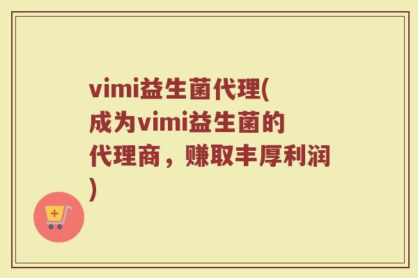 vimi益生菌代理(成为vimi益生菌的代理商，赚取丰厚利润)