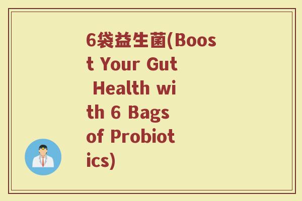 6袋益生菌(Boost Your Gut Health with 6 Bags of Probiotics)