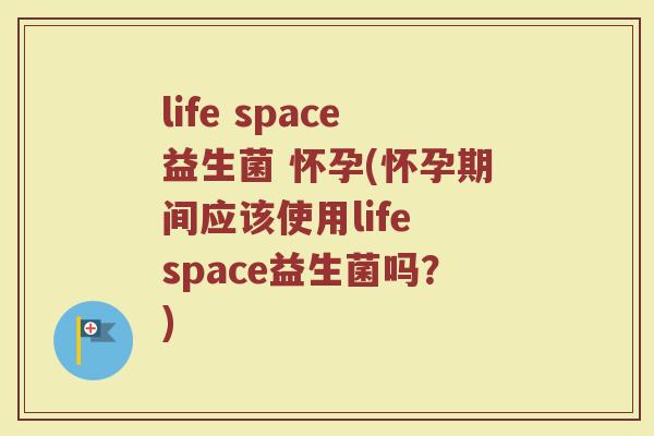 life space益生菌 怀孕(怀孕期间应该使用life space益生菌吗？)