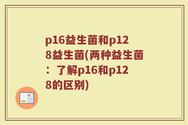 p16益生菌和p128益生菌(两种益生菌:了解p16和p128的区别) p16益生菌和p128益生菌(两种益生菌:了解p16和p128的区别)