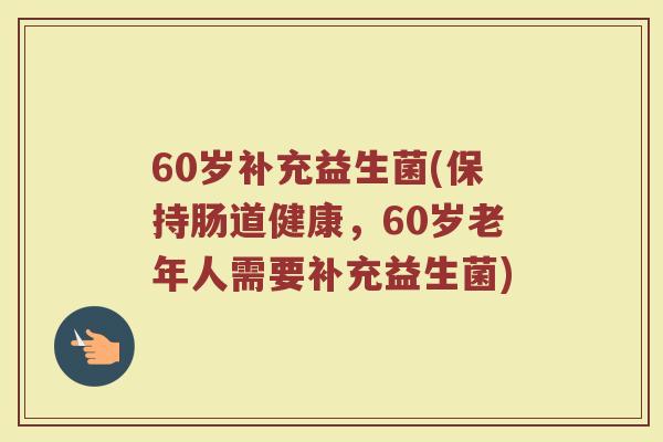 60岁补充益生菌(保持肠道健康，60岁老年人需要补充益生菌)