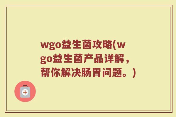 wgo益生菌攻略(wgo益生菌产品详解，帮你解决肠胃问题。)
