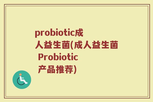probiotic成人益生菌(成人益生菌 Probiotic 产品推荐)