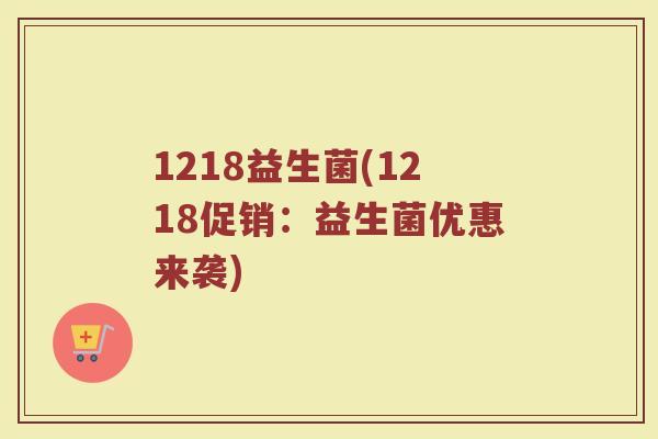 1218益生菌(1218促销：益生菌优惠来袭)