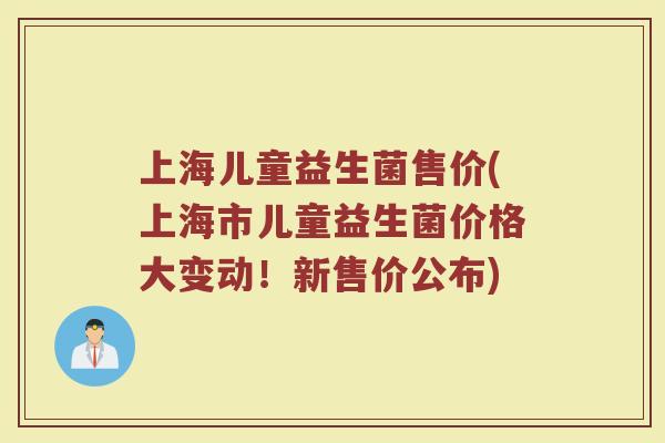 上海儿童益生菌售价(上海市儿童益生菌价格大变动！新售价公布)