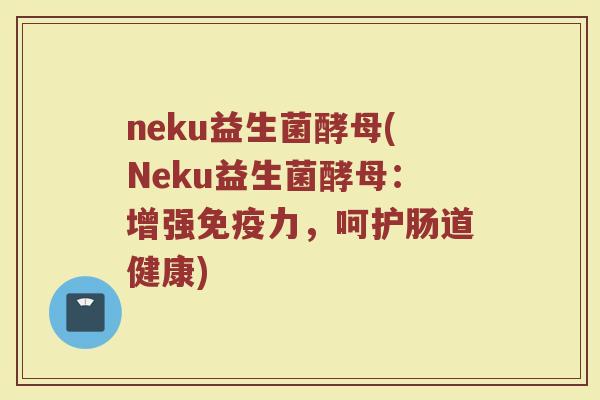 neku益生菌酵母(Neku益生菌酵母：增强免疫力，呵护肠道健康)