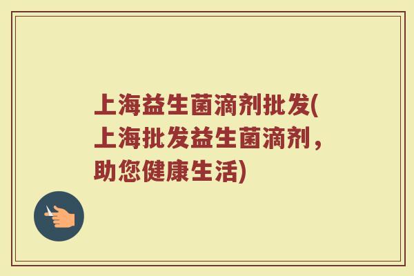上海益生菌滴剂批发(上海批发益生菌滴剂，助您健康生活)