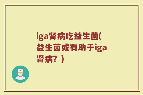 iga肾病吃益生菌(益生菌或有助于iga肾病？)