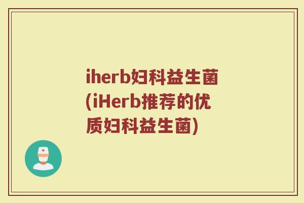 iherb妇科益生菌(iHerb推荐的优质妇科益生菌)